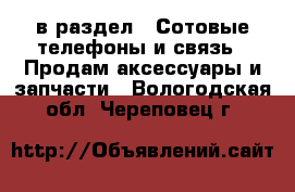  в раздел : Сотовые телефоны и связь » Продам аксессуары и запчасти . Вологодская обл.,Череповец г.